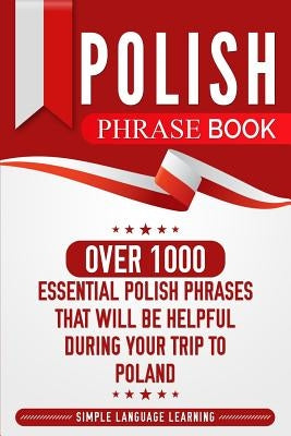 Polish Phrase Book: Over 1000 Essential Polish Phrases That Will Be Helpful During Your Trip to Poland by Learning, Simple Language