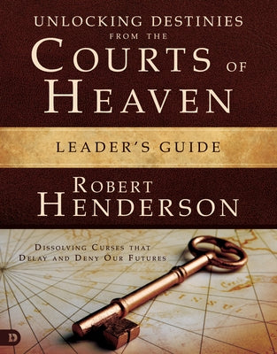 Unlocking Destinies from the Courts of Heaven Leader's Guide: Dissolving Curses That Delay and Deny Our Futures by Henderson, Robert
