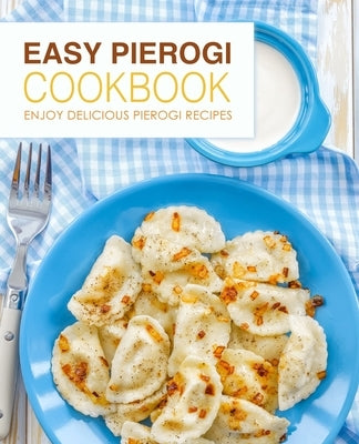 Easy Pierogi Cookbook: Enjoy Delicious Pierogi Recipes (2nd Edition) by Press, Booksumo