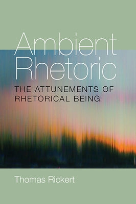 Ambient Rhetoric: The Attunements of Rhetorical Being by Rickert, Thomas