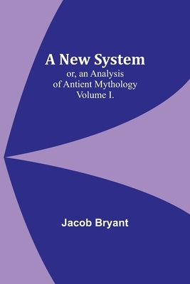 A New System; or, an Analysis of Antient Mythology. Volume I. by Bryant, Jacob