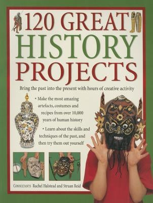 120 Great History Projects: Bring the Past Into the Present with Hours of Creative Activity by Halstead, Rachel