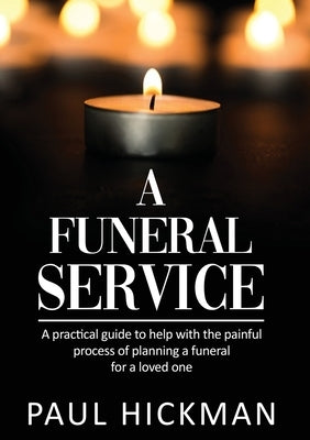 A Funeral Service: An easy to read, practical guide to support families through the painful process of planning the funeral service of a by Hickman, Paul