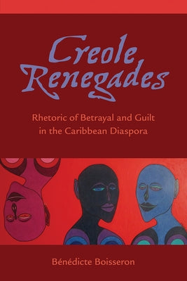 Creole Renegades: Rhetoric of Betrayal and Guilt in the Caribbean Diaspora by Boisseron, B&#233;n&#233;dicte