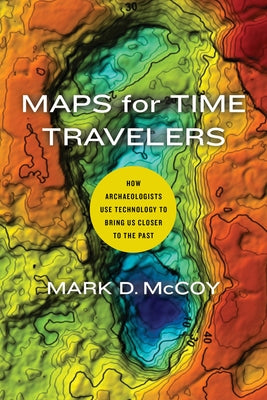 Maps for Time Travelers: How Archaeologists Use Technology to Bring Us Closer to the Past by McCoy, Mark D.