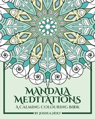 Mandala Meditations: A Calming Colouring Book (Adult colouring book for stress relief, zen mandala colouring, relaxing colouring book) by Holt, Joshua