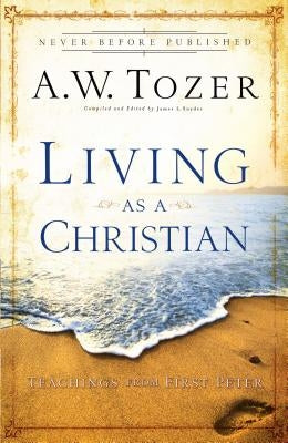 Living as a Christian: Teachings from First Peter by Tozer, A. W.