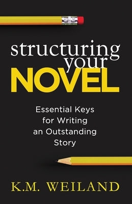 Structuring Your Novel: Essential Keys for Writing an Outstanding Story by Weiland, K. M.