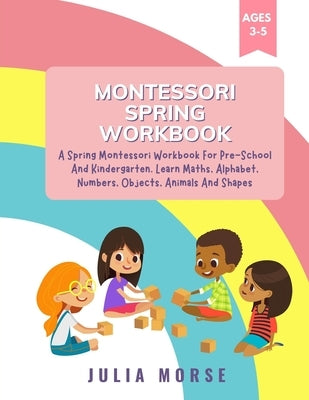 Montessori Spring Workbook: A Spring Montessori Workbook For Pre-School And Kindergarten. Learn Maths, Alphabet, Numbers, Objects, Animals And Sha by Morse, Julia