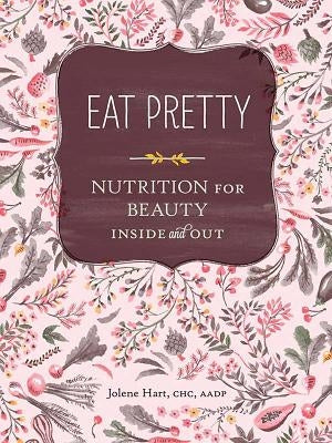 Eat Pretty: Nutrition for Beauty, Inside and Out (Nutrition Books, Health Journals, Books about Food, Beauty Cookbooks) by Hart, Jolene