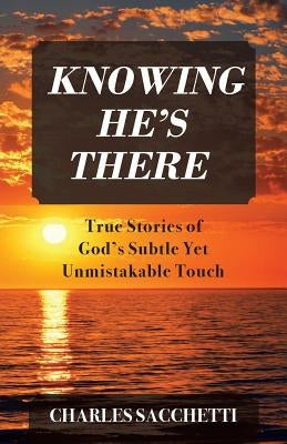 Knowing He's There: True Stories of God's Subtle Yet Unmistakable Touch by Sacchetti, Charles