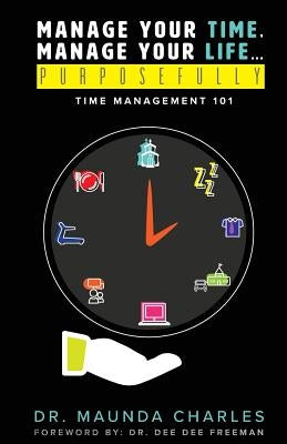 Manage Your Time, Manage Your Life...Purposefully: Time Management 101 by Charles, Maunda