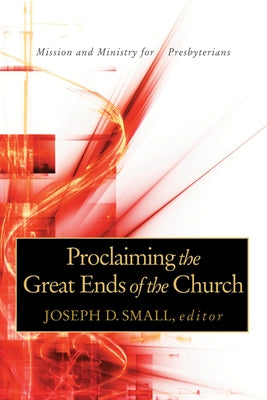 Proclaiming the Great Ends of the Church: Mission and Ministry for Presbyterians by Small, Joseph D.