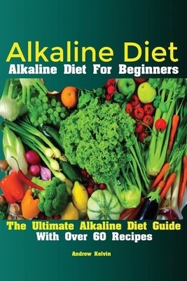 Alkaline Diet: Alkaline Diet For Beginners The Ultimate Alkaline Diet Guide With Over 60 Recipes by Andrew, Kelvin