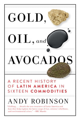 Gold, Oil and Avocados: A Recent History of Latin America in Sixteen Commodities by Robinson, Andy