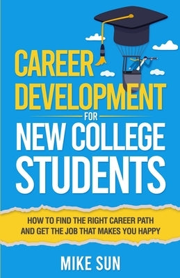 Career Development For New College Students: How to Find the Right Career Path and Get the Job that Makes You Happy by Sun, Mike