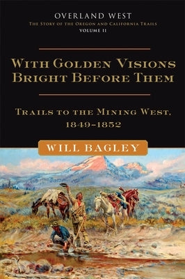With Golden Visions Bright Before Them, 2: Trails to the Mining West, 1849-1852 by Bagley, Will