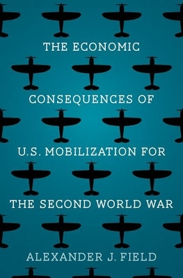 The Economic Consequences of U.S. Mobilization for the Second World War by Field, Alexander J.