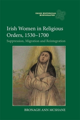 Irish Women in Religious Orders, 1530-1700: Suppression, Migration and Reintegration by McShane, Bronagh Ann