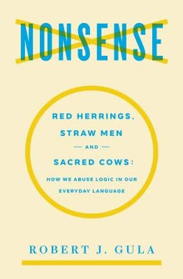 Nonsense: Red Herrings, Straw Men and Sacred Cows: How We Abuse Logic in Our Everyday Language by Gula, Robert J.