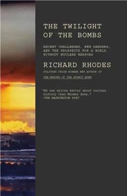 Twilight of the Bombs: Recent Challenges, New Dangers, and the Prospects for a World Without Nuclear Weapons by Rhodes, Richard