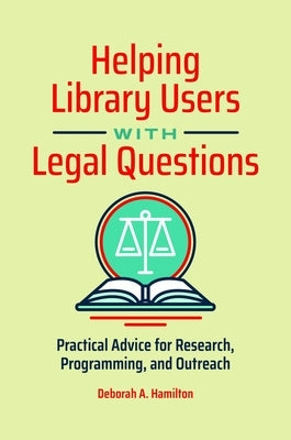 Helping Library Users with Legal Questions: Practical Advice for Research, Programming, and Outreach by Hamilton, Deborah A.