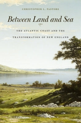 Between Land and Sea: The Atlantic Coast and the Transformation of New England by Pastore, Christopher L.