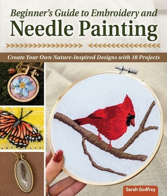 Beginner's Guide to Embroidery and Needle Painting: Create Your Own Nature-Inspired Designs with 18 Projects by Godfrey, Sarah