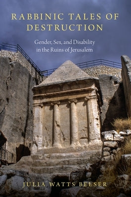 Rabbinic Tales of Destruction: Gender, Sex, and Disability in the Ruins of Jerusalem by Belser, Julia Watts
