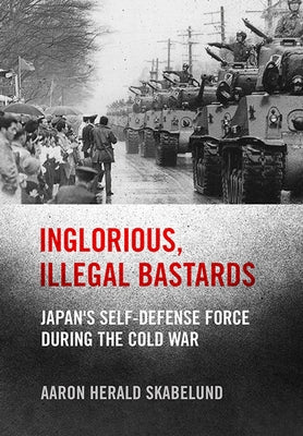 Inglorious, Illegal Bastards: Japan's Self-Defense Force During the Cold War by Skabelund, Aaron