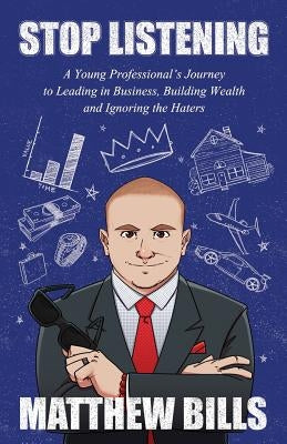 Stop Listening: A Young Professional's Journey to Leading in Business, Building Wealth and Ignoring the Haters by Bills, Matthew