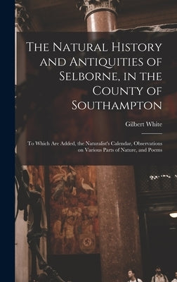 The Natural History and Antiquities of Selborne, in the County of Southampton: to Which Are Added, the Naturalist's Calendar, Observations on Various by White, Gilbert 1720-1793 Cn
