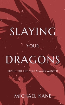 Slaying Your Dragons: Living The Life You Always Wanted by Kane, Michael