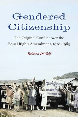 Gendered Citizenship: The Original Conflict over the Equal Rights Amendment, 1920-1963 by Dewolf, Rebecca