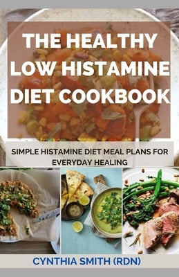 The Healthy Low Histamine Diet Cookbook: Simple Histamine Diet Meal Plans for Everyday Healing by Smith Rdn, Cynthia