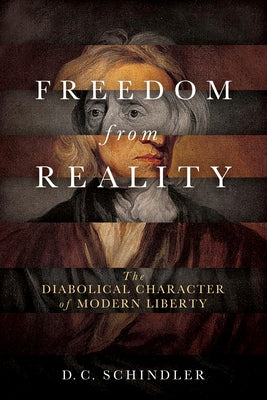 Freedom from Reality: The Diabolical Character of Modern Liberty by Schindler, D. C.