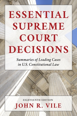 Essential Supreme Court Decisions: Summaries of Leading Cases in U.S. Constitutional Law, Eighteenth Edition by Vile, John R.