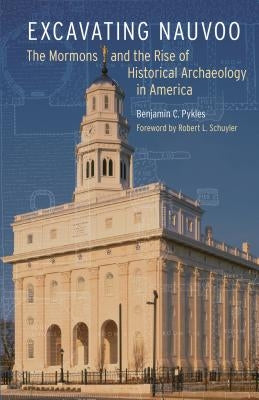 Excavating Nauvoo: The Mormons and the Rise of Historical Archaeology in America by Pykles, Benjamin C.