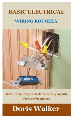 Basic Electrical Wiring Roughly: technical journey to electrical wiring roughly for every beginners by Walker, Doris