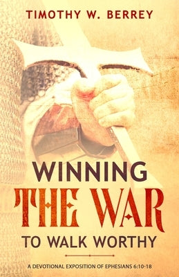 Winning the War to Walk Worthy: A Devotional Exposition of Ephesians 6:10-18 by Berrey, Timothy W.