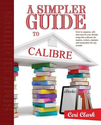 A Simpler Guide to Calibre: How to organize, edit and convert your eBooks using free software for readers, writers, students and researchers for a by Clark, Nick