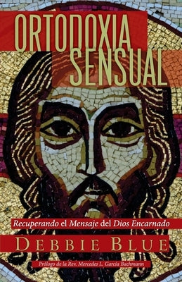 Ortodoxia Sensual: Recuperando el Mensaje del Dios Encarnado by Blue, Debbie