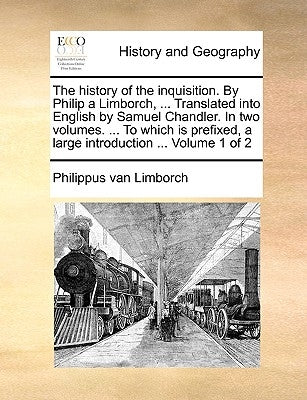 The History of the Inquisition. by Philip a Limborch, ... Translated Into English by Samuel Chandler. in Two Volumes. ... to Which Is Prefixed, a Larg by Limborch, Philippus Van