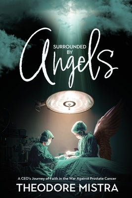 Surrounded by Angels: A CEO's Journey of Faith in the War Against Prostate Cancer by Mistra, Theodore