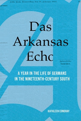 Das Arkansas Echo: A Year in the Life of Germans in the Nineteenth-Century South by Condray, Kathleen