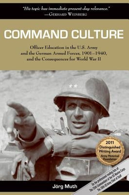 Command Culture: Officer Education in the U.S. Army and the German Armed Forces, 1901-1940, and the Consequences for World War II by Muth, J&#246;rg