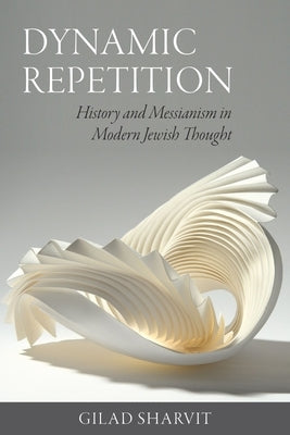 Dynamic Repetition: History and Messianism in Modern Jewish Thought by Sharvit, Gilad