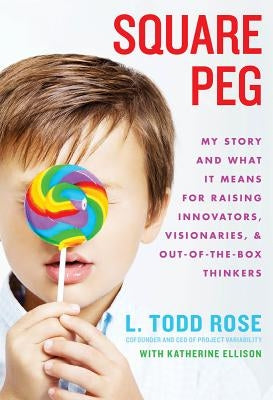 Square Peg: My Story and What It Means for Raising Innovators, Visionaries, and Out-Of-The-Box Thinkers by Rose, Todd