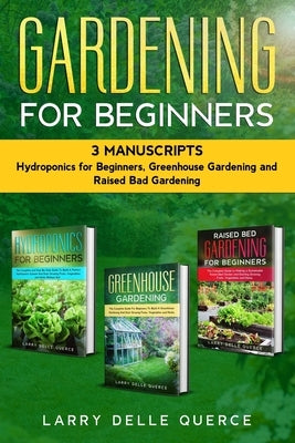 Gardening for Beginners 3 Manuscripts: Hydroponics for Beginners, Greenhouse Gardening, Raised Bed Gardening for Beginners by Delle Querce, Larry