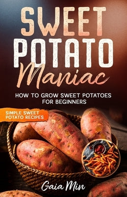 Sweet Potato Maniac: How To Grow Sweet Potatoes For Beginners w/ Simple Sweet Potato Recipes by Min, Gaia